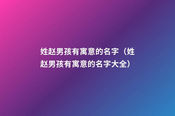 姓赵男孩有寓意的名字（姓赵男孩有寓意的名字大全）