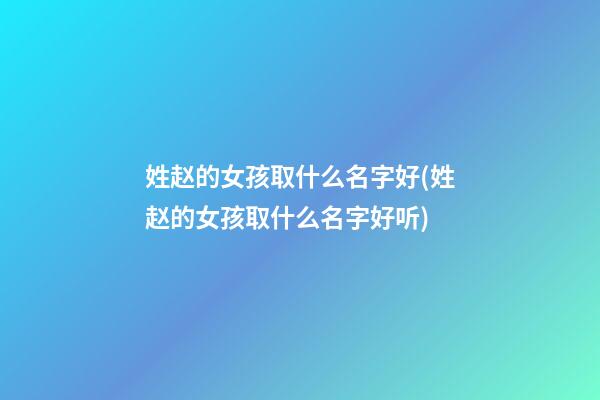 姓赵的女孩取什么名字好(姓赵的女孩取什么名字好听)