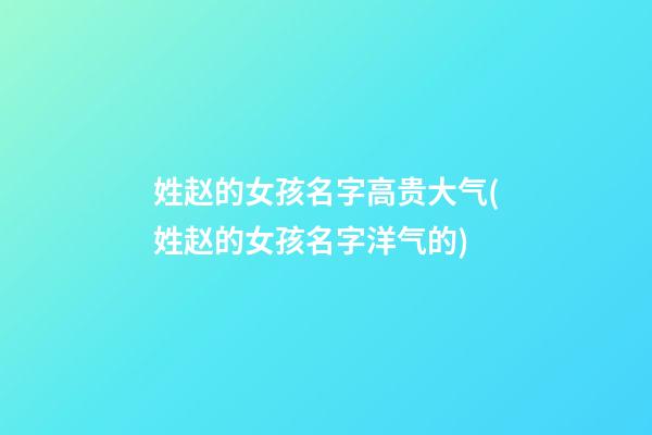 姓赵的女孩名字高贵大气(姓赵的女孩名字洋气的)