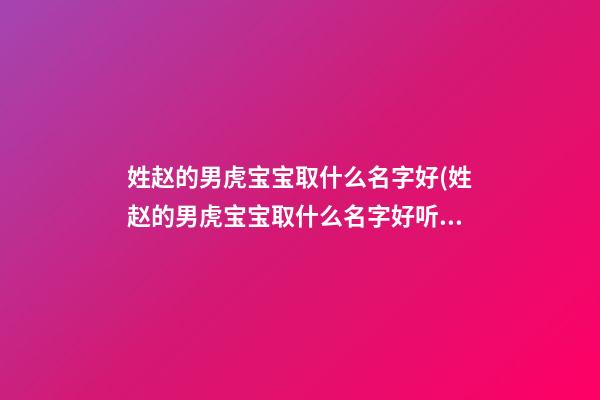 姓赵的男虎宝宝取什么名字好(姓赵的男虎宝宝取什么名字好听)