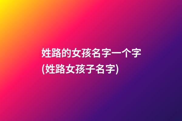 姓路的女孩名字一个字(姓路女孩子名字)