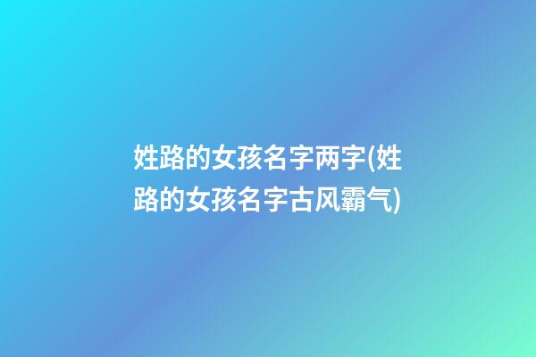 姓路的女孩名字两字(姓路的女孩名字古风霸气)