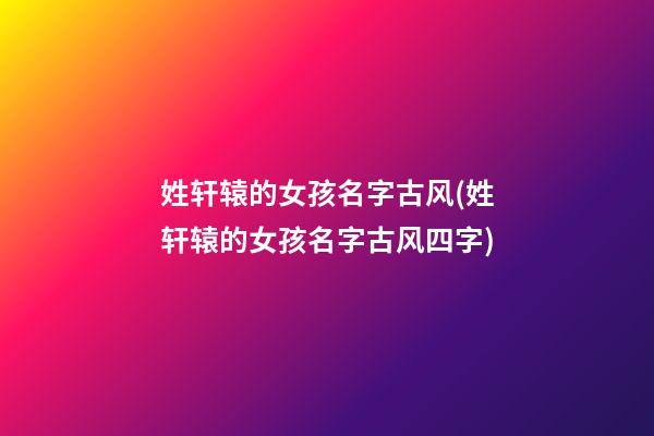 姓轩辕的女孩名字古风(姓轩辕的女孩名字古风四字)