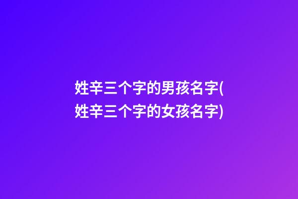 姓辛三个字的男孩名字(姓辛三个字的女孩名字)