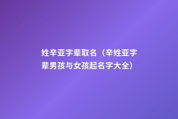 姓辛亚字辈取名（辛姓亚字辈男孩与女孩起名字大全）