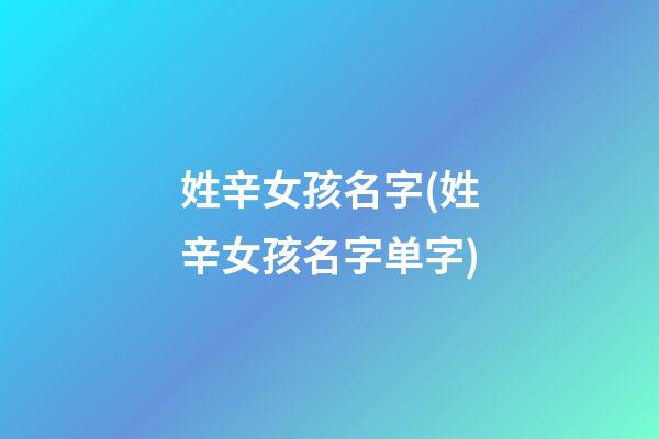 姓辛女孩名字(姓辛女孩名字单字)