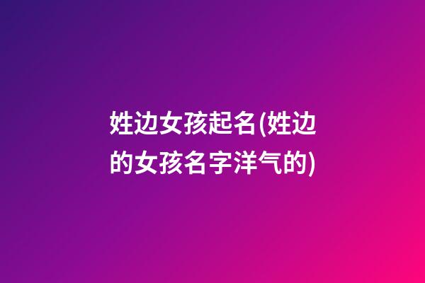 姓边女孩起名(姓边的女孩名字洋气的)