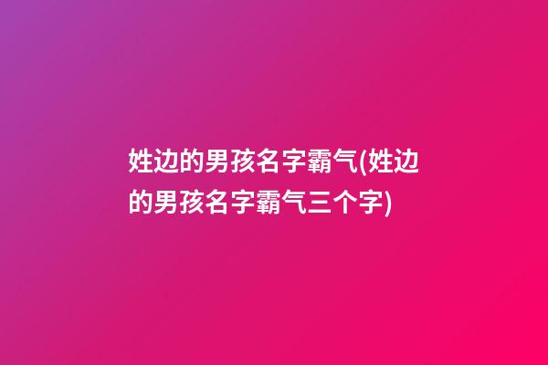 姓边的男孩名字霸气(姓边的男孩名字霸气三个字)