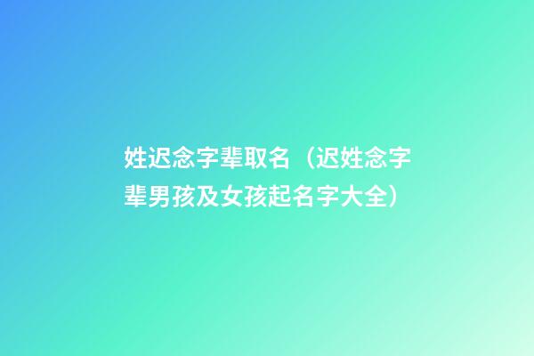 姓迟念字辈取名（迟姓念字辈男孩及女孩起名字大全）
