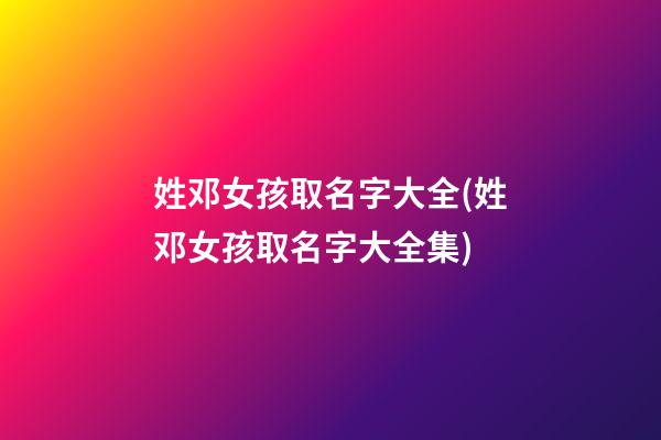 姓邓女孩取名字大全(姓邓女孩取名字大全集)