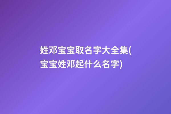 姓邓宝宝取名字大全集(宝宝姓邓起什么名字)