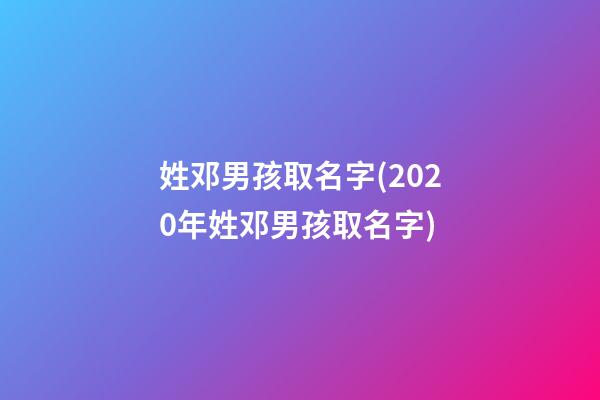 姓邓男孩取名字(2020年姓邓男孩取名字)