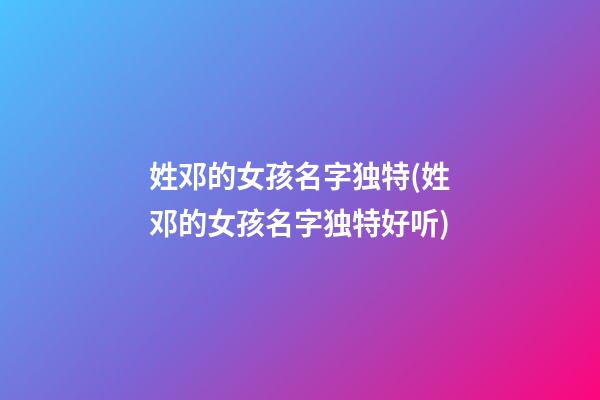 姓邓的女孩名字独特(姓邓的女孩名字独特好听)