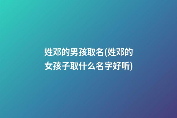姓邓的男孩取名(姓邓的女孩子取什么名字好听)