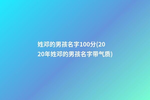 姓邓的男孩名字100分(2020年姓邓的男孩名字带气质)