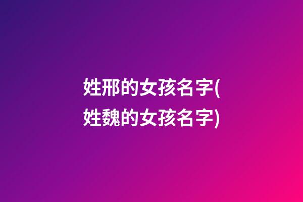 姓邢的女孩名字(姓魏的女孩名字)