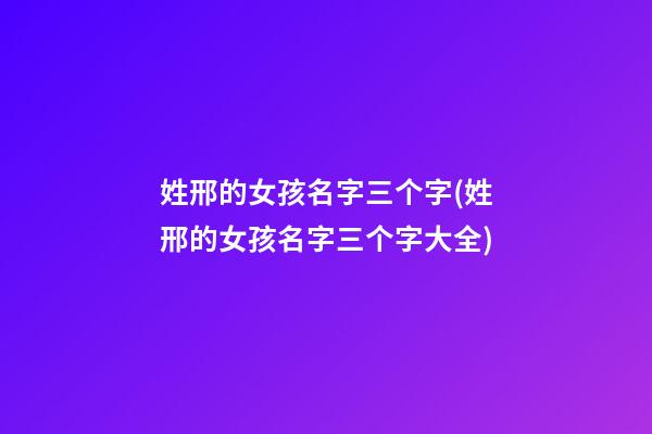 姓邢的女孩名字三个字(姓邢的女孩名字三个字大全)