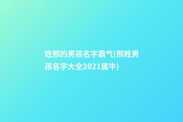 姓邢的男孩名字霸气(邢姓男孩名字大全2021属牛)