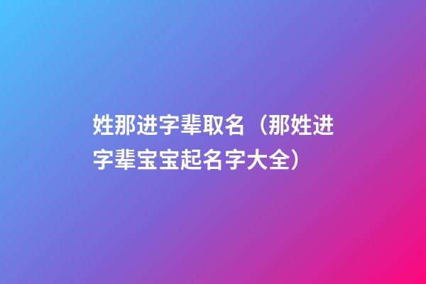 姓那进字辈取名（那姓进字辈宝宝起名字大全）