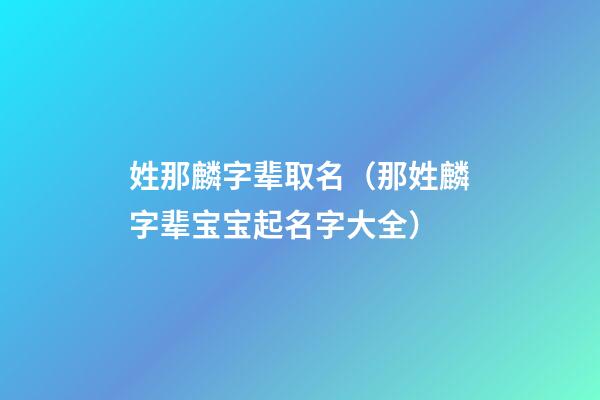 姓那麟字辈取名（那姓麟字辈宝宝起名字大全）