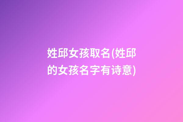 姓邱女孩取名(姓邱的女孩名字有诗意)