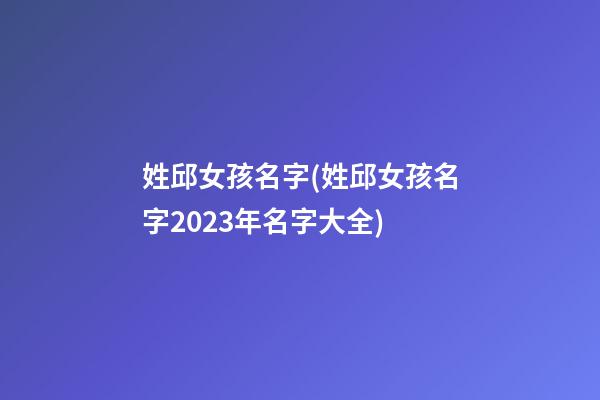 姓邱女孩名字(姓邱女孩名字2023年名字大全)