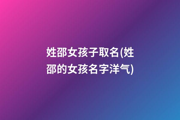 姓邵女孩子取名(姓邵的女孩名字洋气)