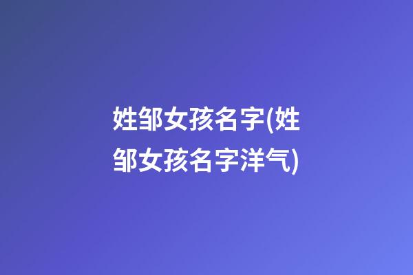 姓邹女孩名字(姓邹女孩名字洋气)
