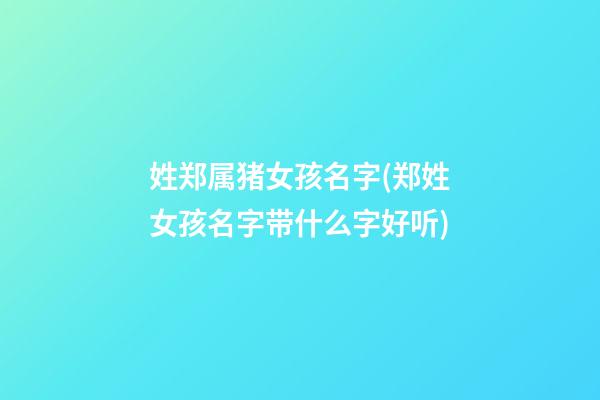 姓郑属猪女孩名字(郑姓女孩名字带什么字好听)
