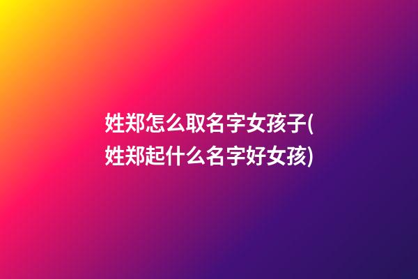 姓郑怎么取名字女孩子(姓郑起什么名字好女孩)