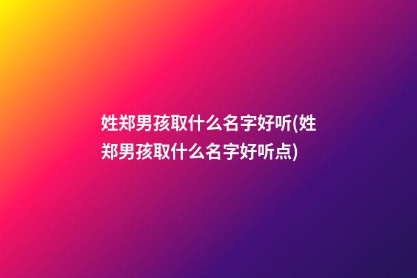 姓郑男孩取什么名字好听(姓郑男孩取什么名字好听点)