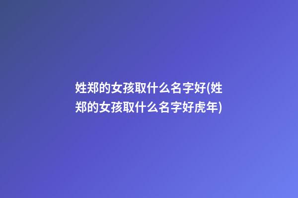 姓郑的女孩取什么名字好(姓郑的女孩取什么名字好虎年)