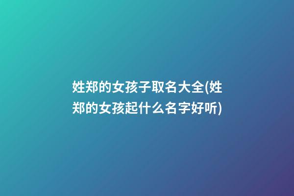 姓郑的女孩子取名大全(姓郑的女孩起什么名字好听)