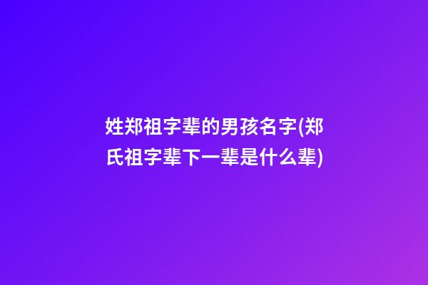 姓郑祖字辈的男孩名字(郑氏祖字辈下一辈是什么辈)