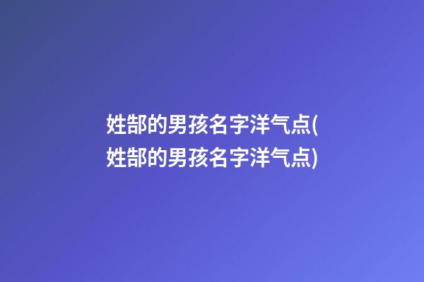 姓郜的男孩名字洋气点(姓郜的男孩名字洋气点)