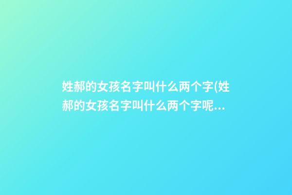 姓郝的女孩名字叫什么两个字(姓郝的女孩名字叫什么两个字呢)