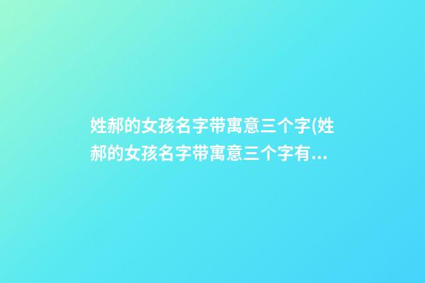 姓郝的女孩名字带寓意三个字(姓郝的女孩名字带寓意三个字有哪些)