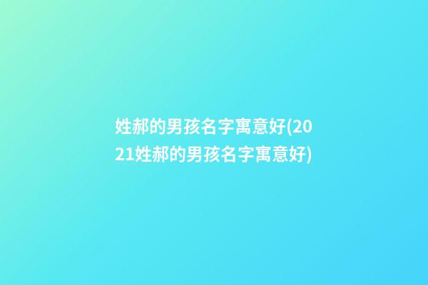 姓郝的男孩名字寓意好(2021姓郝的男孩名字寓意好)