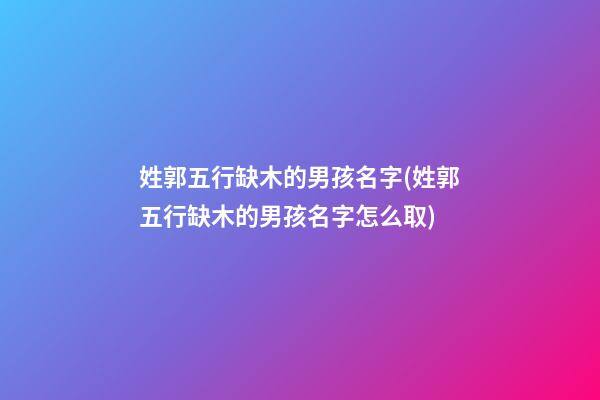 姓郭五行缺木的男孩名字(姓郭五行缺木的男孩名字怎么取)