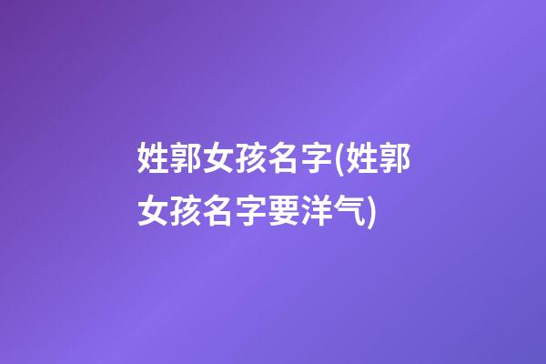 姓郭女孩名字(姓郭女孩名字要洋气)