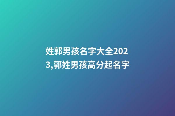 姓郭男孩名字大全2023,郭姓男孩高分起名字