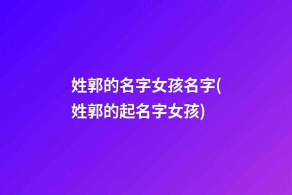 姓郭的名字女孩名字(姓郭的起名字女孩)