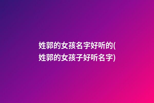 姓郭的女孩名字好听的(姓郭的女孩子好听名字)