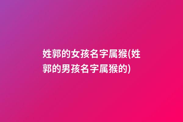 姓郭的女孩名字属猴(姓郭的男孩名字属猴的)
