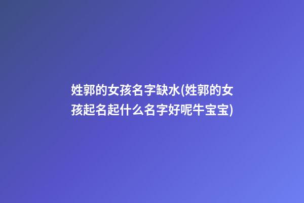 姓郭的女孩名字缺水(姓郭的女孩起名起什么名字好呢牛宝宝)