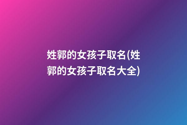 姓郭的女孩子取名(姓郭的女孩子取名大全)