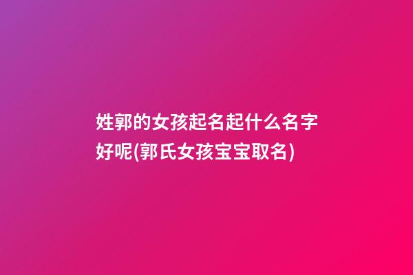 姓郭的女孩起名起什么名字好呢(郭氏女孩宝宝取名)