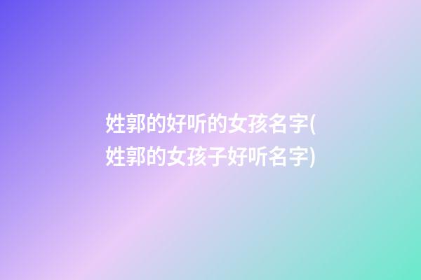 姓郭的好听的女孩名字(姓郭的女孩子好听名字)