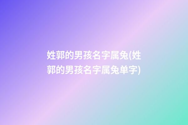 姓郭的男孩名字属兔(姓郭的男孩名字属兔单字)