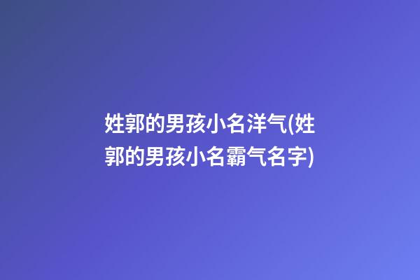 姓郭的男孩小名洋气(姓郭的男孩小名霸气名字)